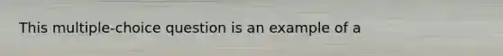 This multiple-choice question is an example of a