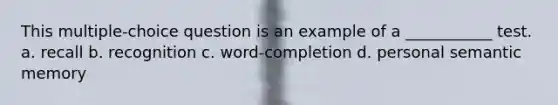 This multiple-choice question is an example of a ___________ test. a. recall b. recognition c. word-completion d. personal semantic memory