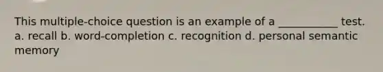 This multiple-choice question is an example of a ___________ test. a. recall b. word-completion c. recognition d. personal semantic memory