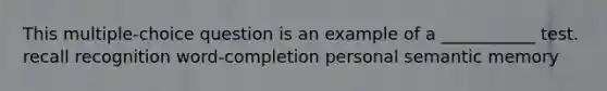 This multiple-choice question is an example of a ___________ test. recall recognition word-completion personal semantic memory