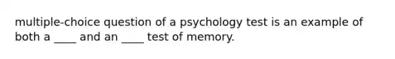 multiple-choice question of a psychology test is an example of both a ____ and an ____ test of memory.