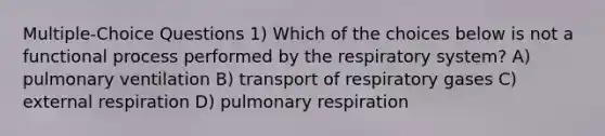 Multiple-Choice Questions 1) Which of the choices below is not a functional process performed by the respiratory system? A) pulmonary ventilation B) transport of respiratory gases C) external respiration D) pulmonary respiration