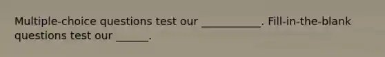 Multiple-choice questions test our ___________. Fill-in-the-blank questions test our ______.