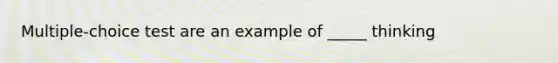 Multiple-choice test are an example of _____ thinking