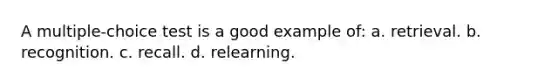 A multiple-choice test is a good example of: a. retrieval. b. recognition. c. recall. d. relearning.