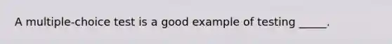 A multiple-choice test is a good example of testing _____.