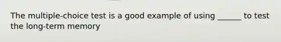 The multiple-choice test is a good example of using ______ to test the long-term memory