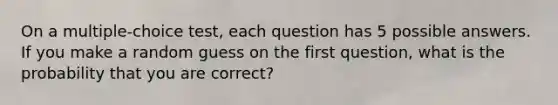 On a multiple-choice test, each question has 5 possible answers. If you make a random guess on the first question, what is the probability that you are correct?