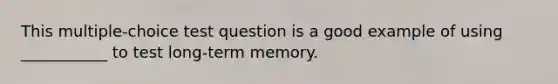 This multiple-choice test question is a good example of using ___________ to test long-term memory.