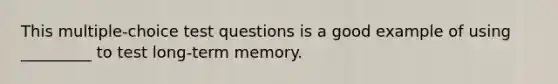 This multiple-choice test questions is a good example of using _________ to test long-term memory.