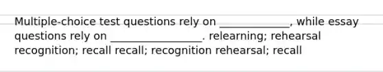 Multiple-choice test questions rely on _____________, while essay questions rely on _________________. relearning; rehearsal recognition; recall recall; recognition rehearsal; recall