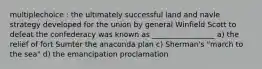 multiplechoice : the ultimately successful land and navle strategy developed for the union by general Winfield Scott to defeat the confederacy was known as _________________ a) the relief of fort Sumter the anaconda plan c) Sherman's "march to the sea" d) the emancipation proclamation