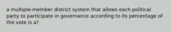 a multiple-member district system that allows each political party to participate in governance according to its percentage of the vote is a?