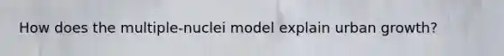 How does the multiple-nuclei model explain urban growth?