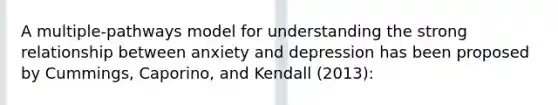 A multiple-pathways model for understanding the strong relationship between anxiety and depression has been proposed by Cummings, Caporino, and Kendall (2013):