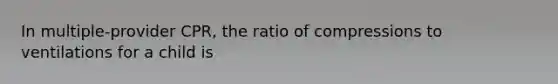 In multiple-provider CPR, the ratio of compressions to ventilations for a child is