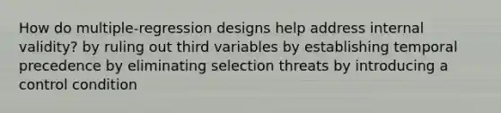 How do multiple-regression designs help address internal validity? by ruling out third variables by establishing temporal precedence by eliminating selection threats by introducing a control condition