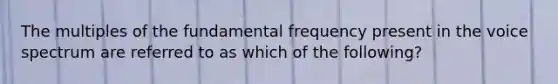 The multiples of the fundamental frequency present in the voice spectrum are referred to as which of the following?