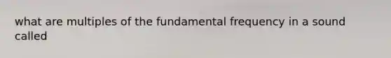 what are multiples of the fundamental frequency in a sound called