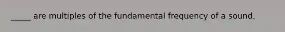 _____ are multiples of the fundamental frequency of a sound.