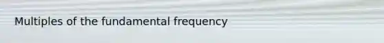 Multiples of the fundamental frequency