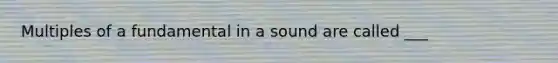 Multiples of a fundamental in a sound are called ___