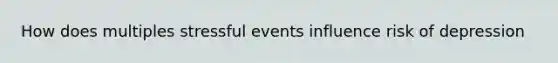 How does multiples stressful events influence risk of depression
