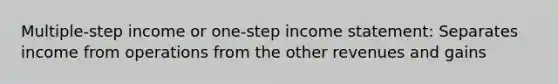 Multiple-step income or one-step income statement: Separates income from operations from the other revenues and gains