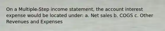 On a Multiple-Step <a href='https://www.questionai.com/knowledge/kCPMsnOwdm-income-statement' class='anchor-knowledge'>income statement</a>, the account interest expense would be located under: a. <a href='https://www.questionai.com/knowledge/ksNDOTmr42-net-sales' class='anchor-knowledge'>net sales</a> b. COGS c. Other Revenues and Expenses