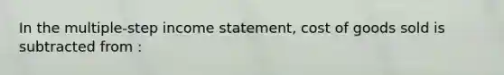 In the multiple-step income statement, cost of goods sold is subtracted from :