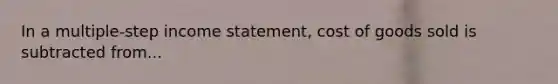 In a multiple‐step income statement, cost of goods sold is subtracted from...