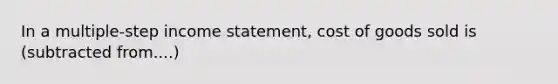 In a multiple‐step income statement, cost of goods sold is (subtracted from....)