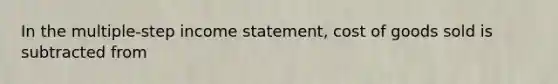 In the multiple-step income statement, cost of goods sold is subtracted from