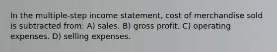 In the multiple-step income statement, cost of merchandise sold is subtracted from: A) sales. B) gross profit. C) operating expenses. D) selling expenses.