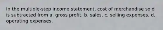 In the multiple-step income statement, cost of merchandise sold is subtracted from a. gross profit. b. sales. c. selling expenses. d. operating expenses.