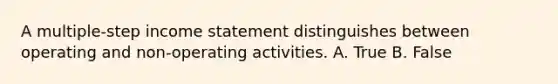 A multiple-step income statement distinguishes between operating and non-operating activities. A. True B. False