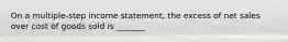 On a multiple-step income statement, the excess of net sales over cost of goods sold is _______