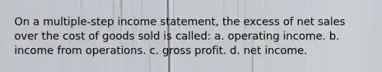 On a multiple-step <a href='https://www.questionai.com/knowledge/kCPMsnOwdm-income-statement' class='anchor-knowledge'>income statement</a>, the excess of <a href='https://www.questionai.com/knowledge/ksNDOTmr42-net-sales' class='anchor-knowledge'>net sales</a> over the cost of goods sold is called: a. operating income. b. income from operations. c. <a href='https://www.questionai.com/knowledge/klIB6Lsdwh-gross-profit' class='anchor-knowledge'>gross profit</a>. d. net income.