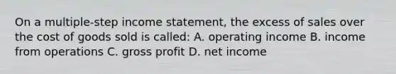 On a multiple-step income statement, the excess of sales over the cost of goods sold is called: A. operating income B. income from operations C. gross profit D. net income