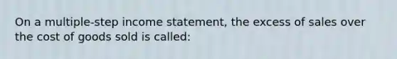 On a multiple-step <a href='https://www.questionai.com/knowledge/kCPMsnOwdm-income-statement' class='anchor-knowledge'>income statement</a>, the excess of sales over the cost of goods sold is called: