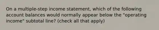 On a multiple-step income statement, which of the following account balances would normally appear below the "operating income" subtotal line? (check all that apply)