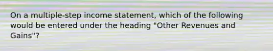 On a multiple-step <a href='https://www.questionai.com/knowledge/kCPMsnOwdm-income-statement' class='anchor-knowledge'>income statement</a>, which of the following would be entered under the heading "Other Revenues and Gains"?