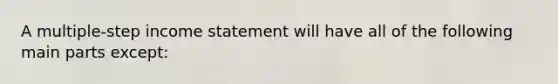 A multiple-step <a href='https://www.questionai.com/knowledge/kCPMsnOwdm-income-statement' class='anchor-knowledge'>income statement</a> will have all of the following main parts except: