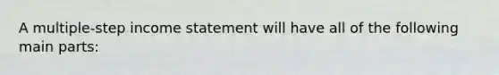 A multiple-step income statement will have all of the following main parts: