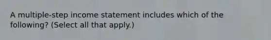 A multiple-step income statement includes which of the following? (Select all that apply.)