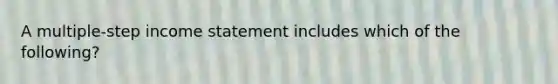 A multiple-step income statement includes which of the following?