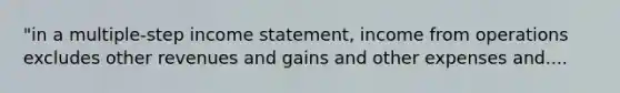 "in a multiple-step income statement, income from operations excludes other revenues and gains and other expenses and....