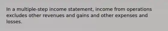 In a multiple-step <a href='https://www.questionai.com/knowledge/kCPMsnOwdm-income-statement' class='anchor-knowledge'>income statement</a>, income from operations excludes other revenues and gains and other expenses and losses.