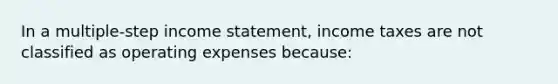 In a multiple-step income statement, income taxes are not classified as operating expenses because: