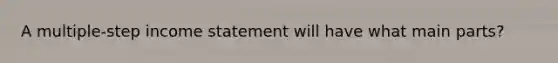 A multiple-step income statement will have what main parts?